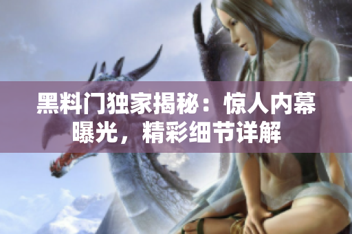 黑料門獨家揭秘：驚人內(nèi)幕曝光，精彩細節(jié)詳解