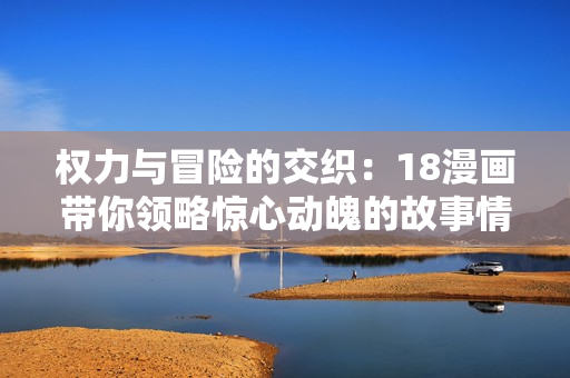 權(quán)力與冒險(xiǎn)的交織：18漫畫(huà)帶你領(lǐng)略驚心動(dòng)魄的故事情節(jié)