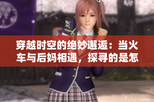 穿越時(shí)空的絕妙邂逅：當(dāng)火車(chē)與后媽相遇，探尋的是怎樣的故事？