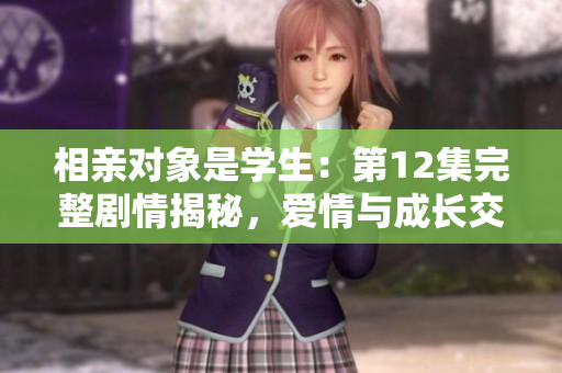 相親對象是學(xué)生：第12集完整劇情揭秘，愛情與成長交織的故事