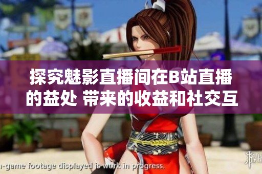 探究魅影直播間在B站直播的益處 帶來的收益和社交互動