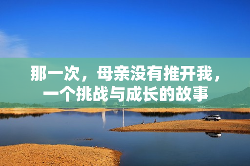 那一次，母親沒有推開我，一個(gè)挑戰(zhàn)與成長(zhǎng)的故事