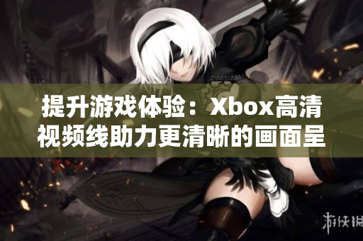 提升游戲體驗：Xbox高清視頻線助力更清晰的畫面呈現(xiàn)