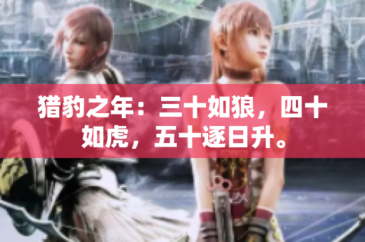 獵豹之年：三十如狼，四十如虎，五十逐日升。