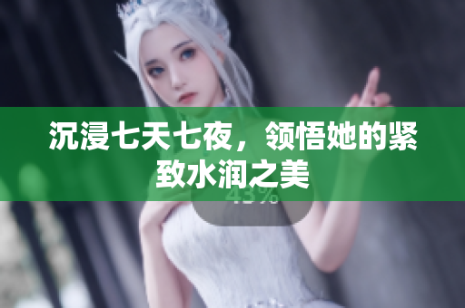 沉浸七天七夜，領(lǐng)悟她的緊致水潤之美
