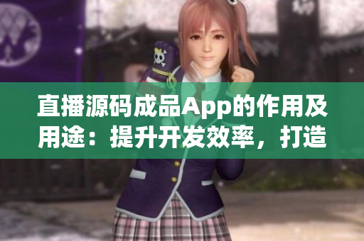 直播源碼成品App的作用及用途：提升開發(fā)效率，打造自定義的直播應(yīng)用程序  