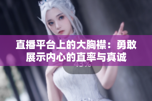 直播平臺(tái)上的大胸襟：勇敢展示內(nèi)心的直率與真誠(chéng)