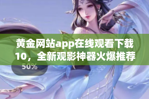 黃金網(wǎng)站app在線觀看下載10，全新觀影神器火爆推薦!