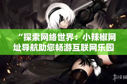 “探索網(wǎng)絡(luò)世界：小辣椒網(wǎng)址導(dǎo)航助您暢游互聯(lián)網(wǎng)樂園”
