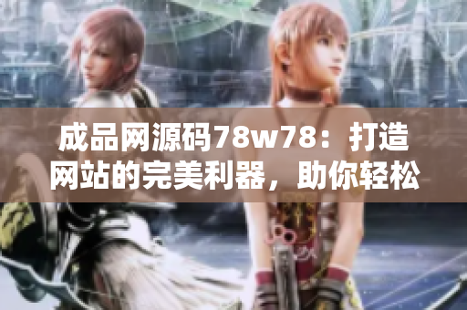 成品網(wǎng)源碼78w78：打造網(wǎng)站的完美利器，助你輕松搭建個(gè)性化網(wǎng)站