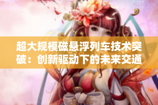 超大規(guī)模磁懸浮列車(chē)技術(shù)突破：創(chuàng)新驅(qū)動(dòng)下的未來(lái)交通革命