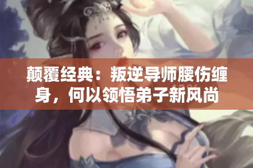顛覆經(jīng)典：叛逆導(dǎo)師腰傷纏身，何以領(lǐng)悟弟子新風(fēng)尚