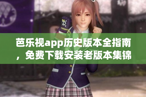 芭樂視app歷史版本全指南，免費下載安裝老版本集錦