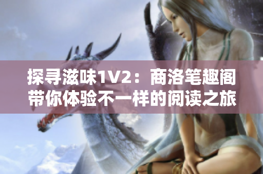 探尋滋味1V2：商洛筆趣閣帶你體驗(yàn)不一樣的閱讀之旅！