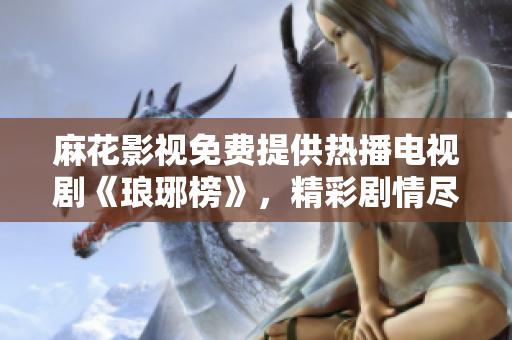麻花影視免費(fèi)提供熱播電視劇《瑯琊榜》，精彩劇情盡在觀影平臺(tái)