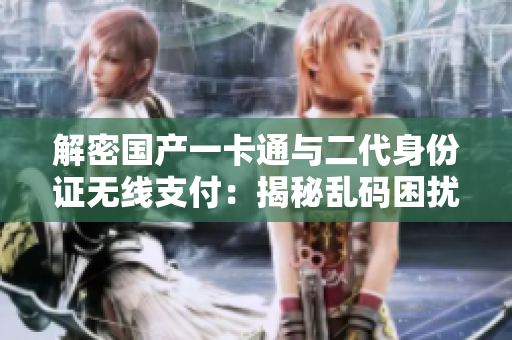 解密國產(chǎn)一卡通與二代身份證無線支付：揭秘亂碼困擾與解決方案