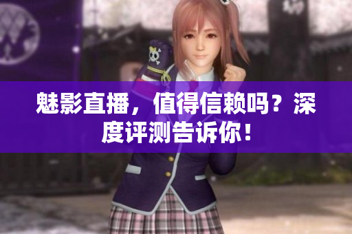 魅影直播，值得信賴嗎？深度評測告訴你！