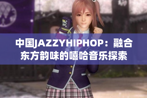 中國(guó)JAZZYHIPHOP：融合東方韻味的嘻哈音樂(lè)探索