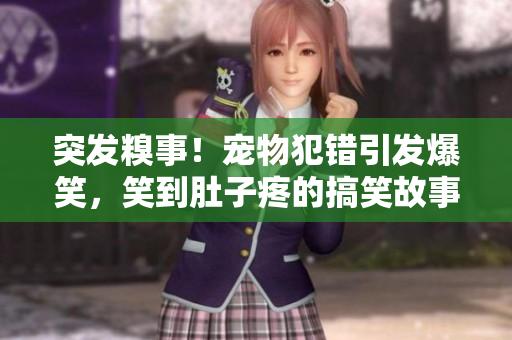 突發(fā)糗事！寵物犯錯(cuò)引發(fā)爆笑，笑到肚子疼的搞笑故事