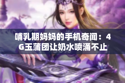 哺乳期媽媽的手機(jī)奇聞：4G玉蒲團(tuán)讓奶水噴涌不止
