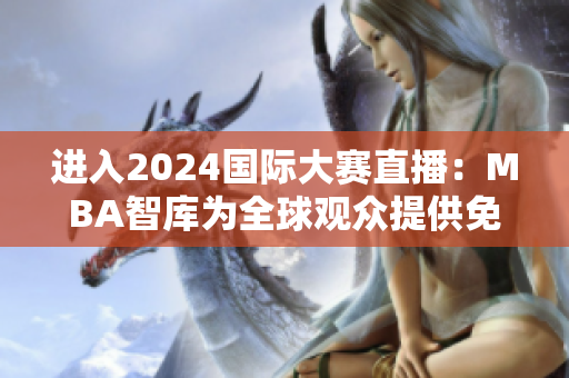 進入2024國際大賽直播：MBA智庫為全球觀眾提供免費在線視頻入口
