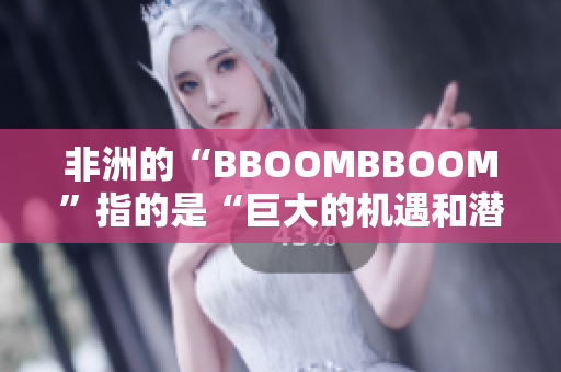 非洲的“BBOOMBBOOM”指的是“巨大的機(jī)遇和潛力”。