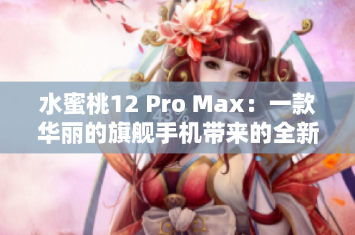 水蜜桃12 Pro Max：一款華麗的旗艦手機(jī)帶來的全新體驗(yàn)