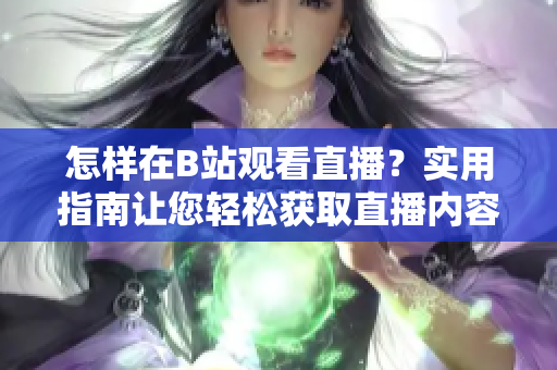 怎樣在B站觀看直播？實用指南讓您輕松獲取直播內(nèi)容