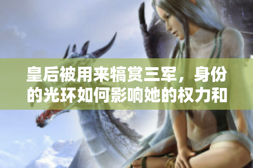皇后被用來(lái)犒賞三軍，身份的光環(huán)如何影響她的權(quán)力和地位？