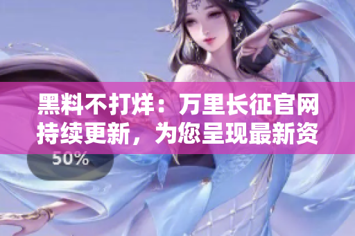 黑料不打烊：萬里長征官網(wǎng)持續(xù)更新，為您呈現(xiàn)最新資訊