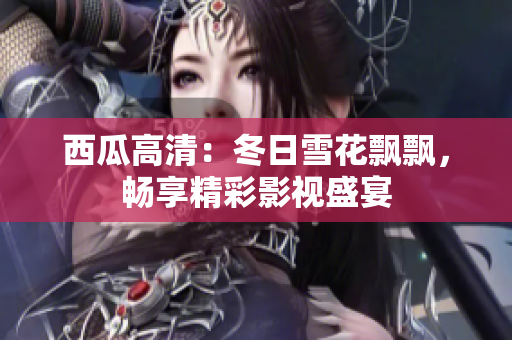 西瓜高清：冬日雪花飄飄，暢享精彩影視盛宴