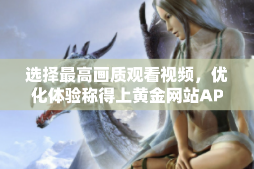 選擇最高畫質(zhì)觀看視頻，優(yōu)化體驗稱得上黃金網(wǎng)站APP最佳特點