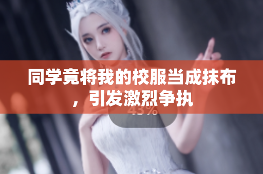 同學(xué)竟將我的校服當(dāng)成抹布，引發(fā)激烈爭執(zhí)