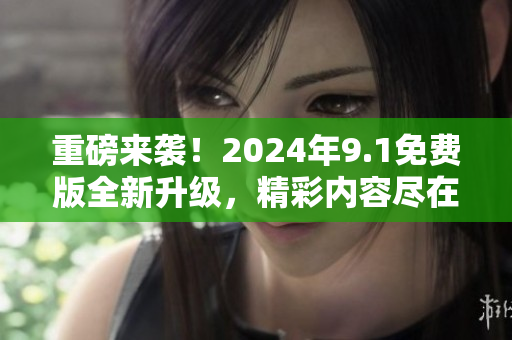重磅來(lái)襲！2024年9.1免費(fèi)版全新升級(jí)，精彩內(nèi)容盡在這里