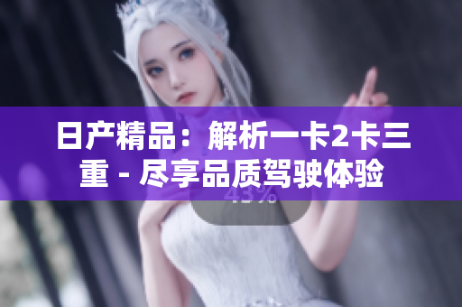 日產(chǎn)精品：解析一卡2卡三重 - 盡享品質(zhì)駕駛體驗