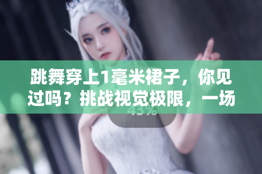 跳舞穿上1毫米裙子，你見過嗎？挑戰(zhàn)視覺極限，一場藝術(shù)與設(shè)計的完美結(jié)合