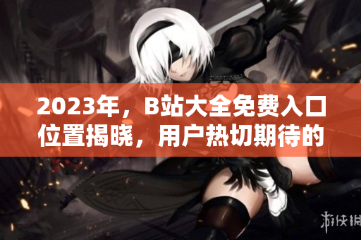 2023年，B站大全免費(fèi)入口位置揭曉，用戶熱切期待的答案在這里！