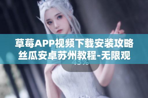 草莓APP視頻下載安裝攻略絲瓜安卓蘇州教程-無限觀影體驗(yàn)分享