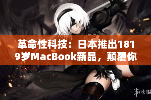 革命性科技：日本推出1819歲MacBook新品，顛覆你對筆記本的認知