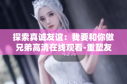 探索真誠友誼：我要和你做兄弟高清在線觀看-重塑友情的獨特旅程!