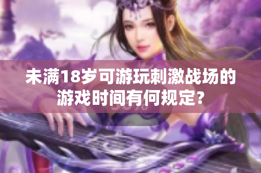 未滿18歲可游玩刺激戰(zhàn)場(chǎng)的游戲時(shí)間有何規(guī)定？