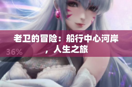 老衛(wèi)的冒險(xiǎn)：船行中心河岸，人生之旅