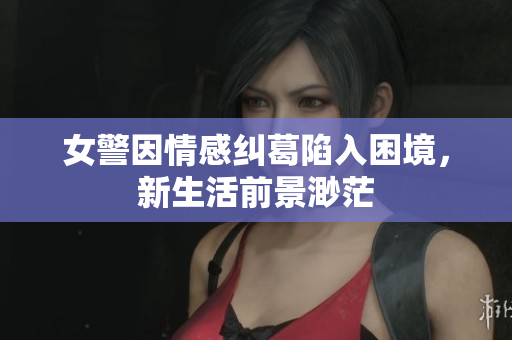 女警因情感糾葛陷入困境，新生活前景渺茫