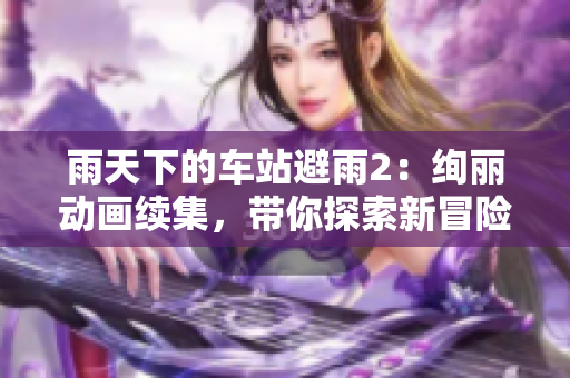 雨天下的車站避雨2：絢麗動(dòng)畫續(xù)集，帶你探索新冒險(xiǎn)！