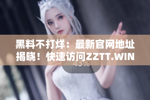 黑料不打烊：最新官網(wǎng)地址揭曉！快速訪問ZZTT.WIN，探索無盡神秘！