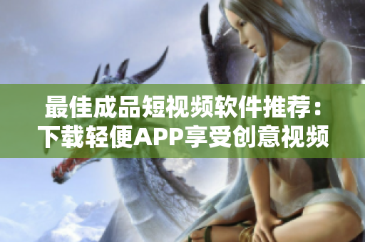 最佳成品短視頻軟件推薦：下載輕便APP享受創(chuàng)意視頻制作
