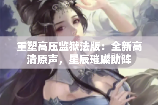 重塑高壓監(jiān)獄法版：全新高清原聲，星辰璀璨助陣