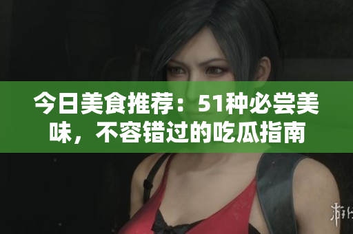 今日美食推薦：51種必嘗美味，不容錯(cuò)過的吃瓜指南
