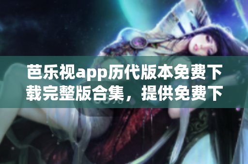 芭樂視app歷代版本免費(fèi)下載完整版合集，提供免費(fèi)下載的歷史版本