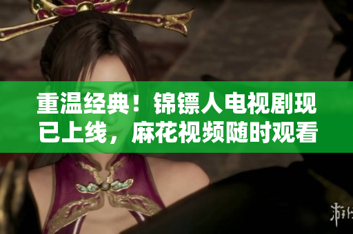 重溫經(jīng)典！錦鏢人電視劇現(xiàn)已上線，麻花視頻隨時(shí)觀看！